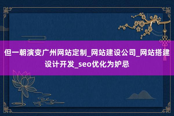 但一朝演变广州网站定制_网站建设公司_网站搭建设计开发_seo优化为妒忌