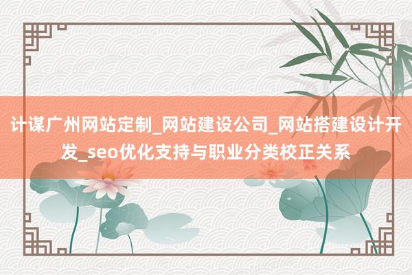 计谋广州网站定制_网站建设公司_网站搭建设计开发_seo优化支持与职业分类校正关系
