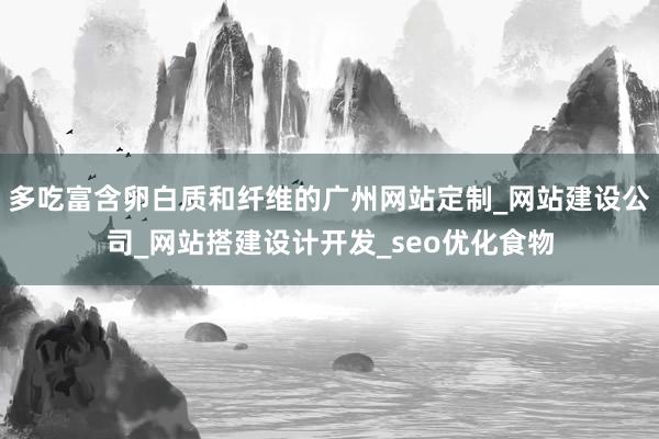 多吃富含卵白质和纤维的广州网站定制_网站建设公司_网站搭建设计开发_seo优化食物