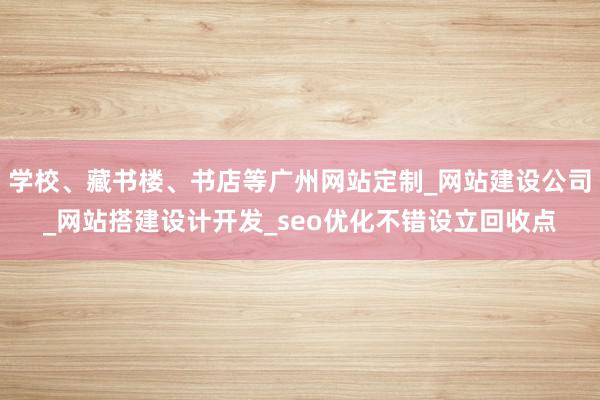 学校、藏书楼、书店等广州网站定制_网站建设公司_网站搭建设计开发_seo优化不错设立回收点
