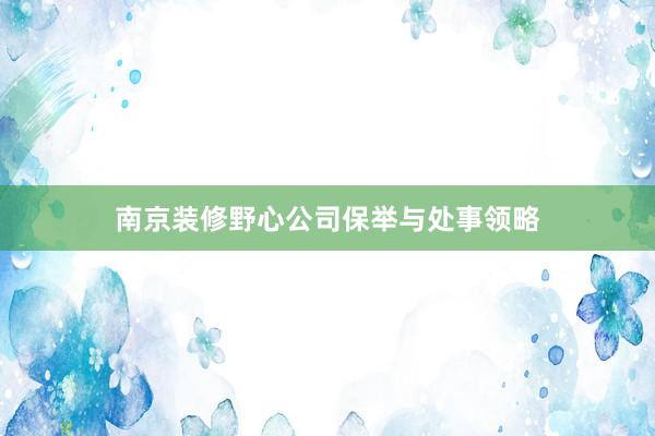 南京装修野心公司保举与处事领略