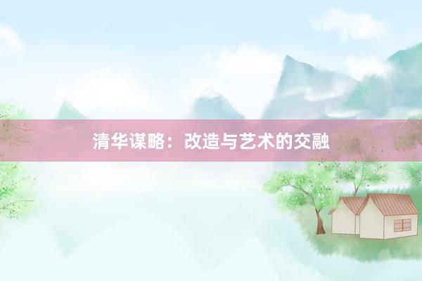清华谋略：改造与艺术的交融