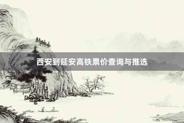西安到延安高铁票价查询与推选