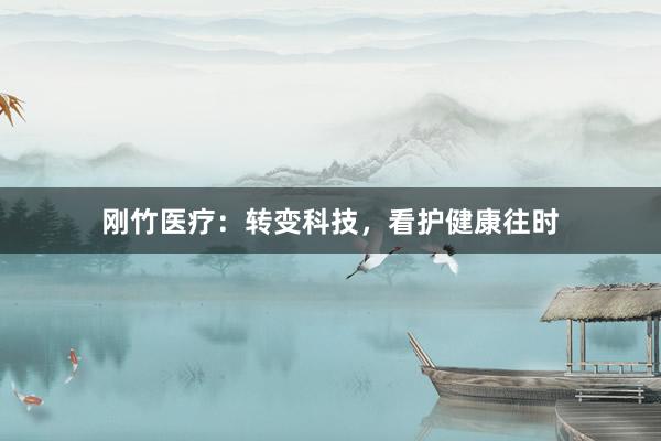 刚竹医疗：转变科技，看护健康往时
